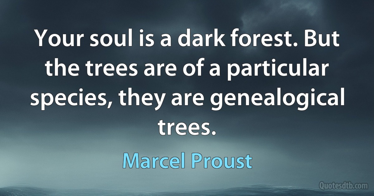 Your soul is a dark forest. But the trees are of a particular species, they are genealogical trees. (Marcel Proust)