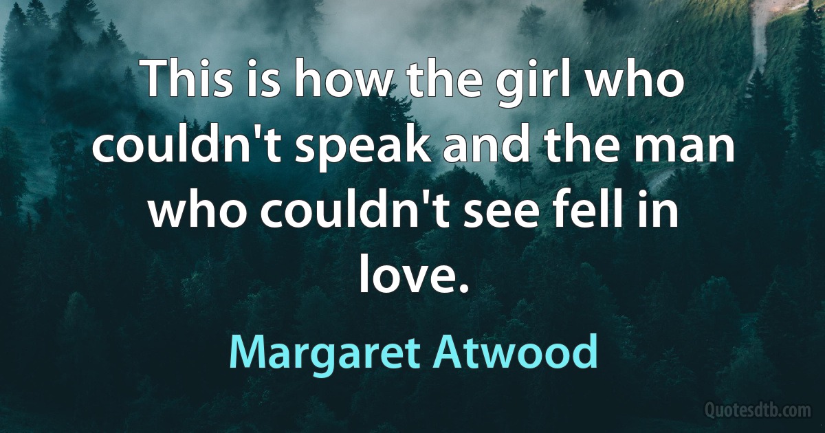 This is how the girl who couldn't speak and the man who couldn't see fell in love. (Margaret Atwood)