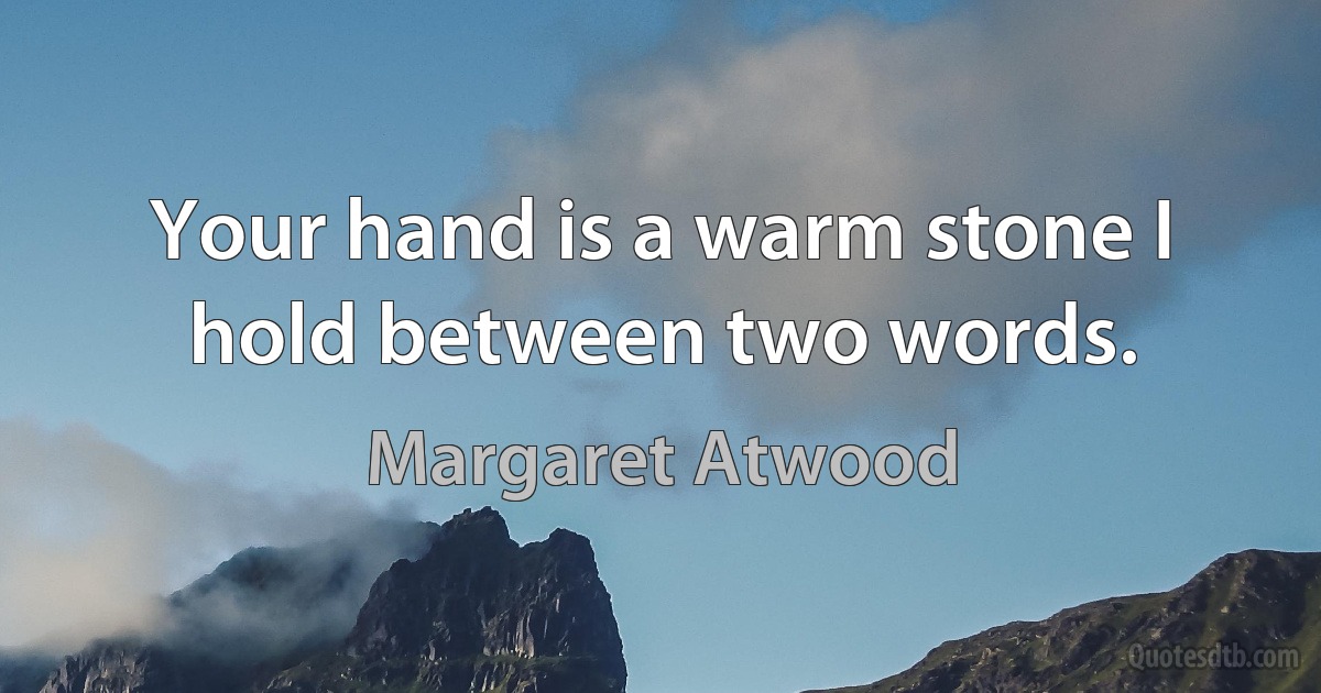 Your hand is a warm stone I hold between two words. (Margaret Atwood)