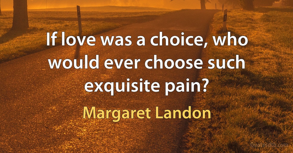 If love was a choice, who would ever choose such exquisite pain? (Margaret Landon)