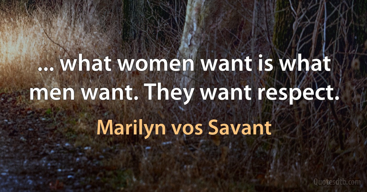 ... what women want is what men want. They want respect. (Marilyn vos Savant)