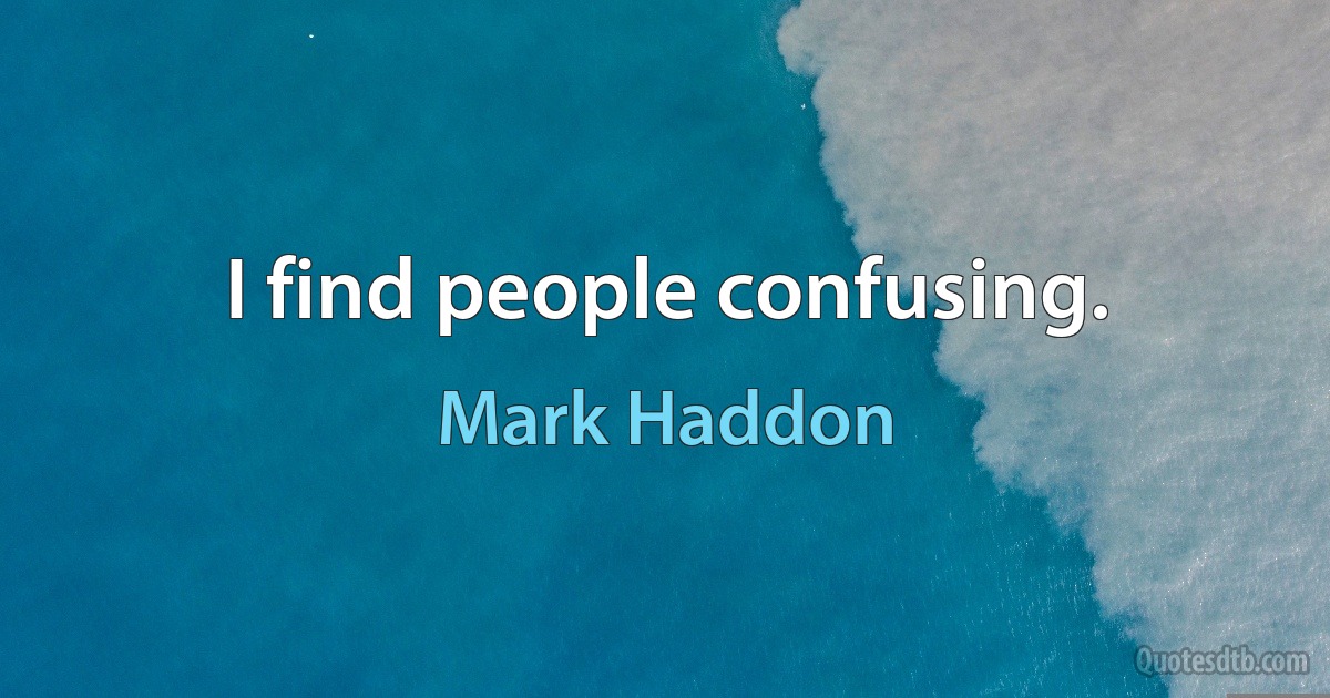 I find people confusing. (Mark Haddon)