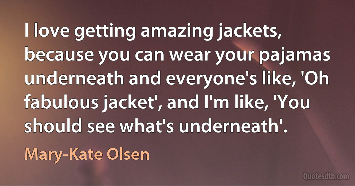 I love getting amazing jackets, because you can wear your pajamas underneath and everyone's like, 'Oh fabulous jacket', and I'm like, 'You should see what's underneath'. (Mary-Kate Olsen)