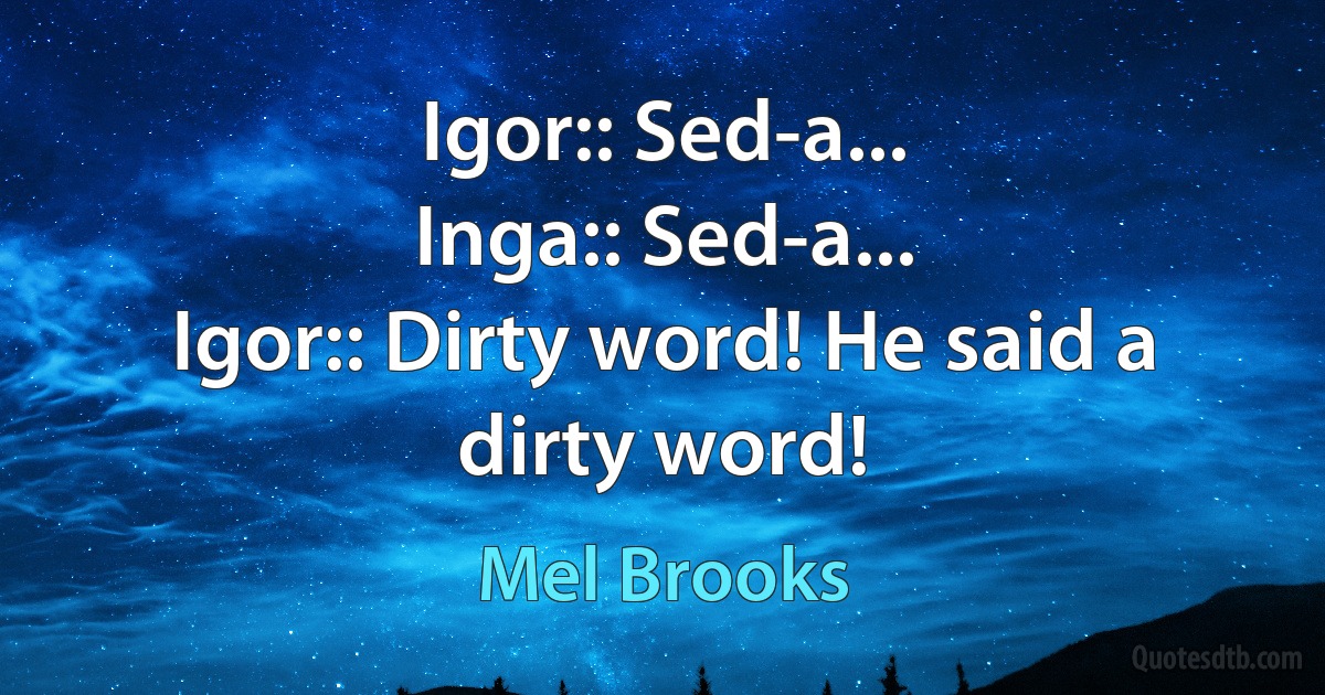 Igor:: Sed-a...
Inga:: Sed-a...
Igor:: Dirty word! He said a dirty word! (Mel Brooks)