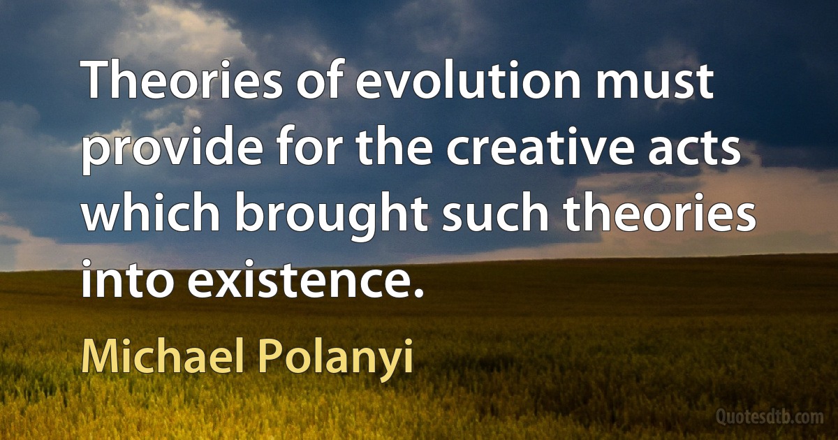 Theories of evolution must provide for the creative acts which brought such theories into existence. (Michael Polanyi)