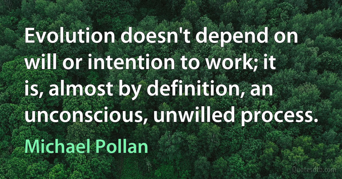 Evolution doesn't depend on will or intention to work; it is, almost by definition, an unconscious, unwilled process. (Michael Pollan)