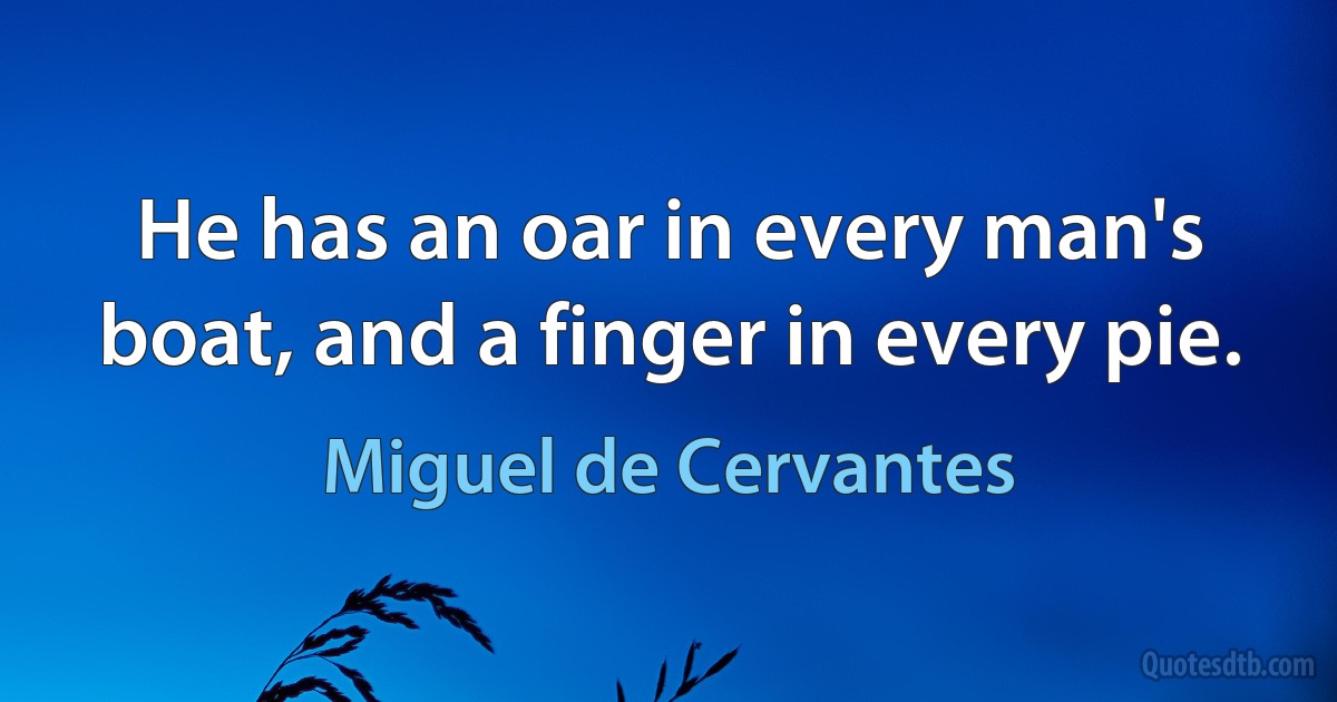 He has an oar in every man's boat, and a finger in every pie. (Miguel de Cervantes)