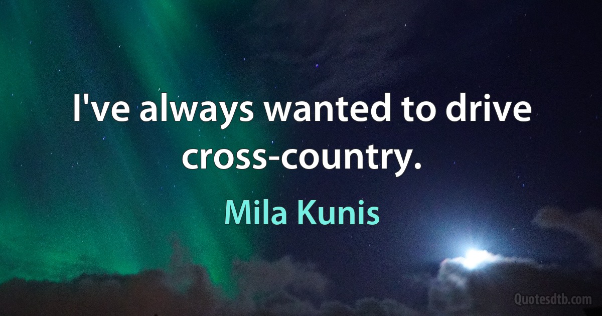 I've always wanted to drive cross-country. (Mila Kunis)