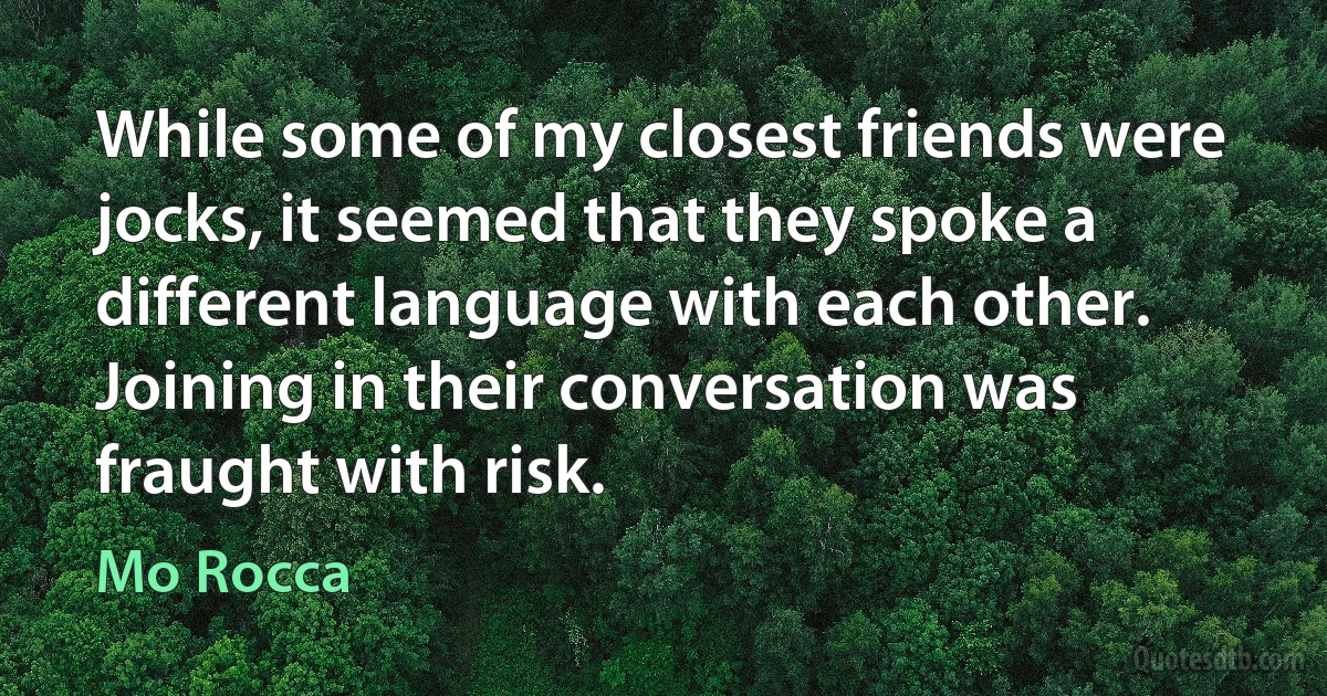 While some of my closest friends were jocks, it seemed that they spoke a different language with each other. Joining in their conversation was fraught with risk. (Mo Rocca)