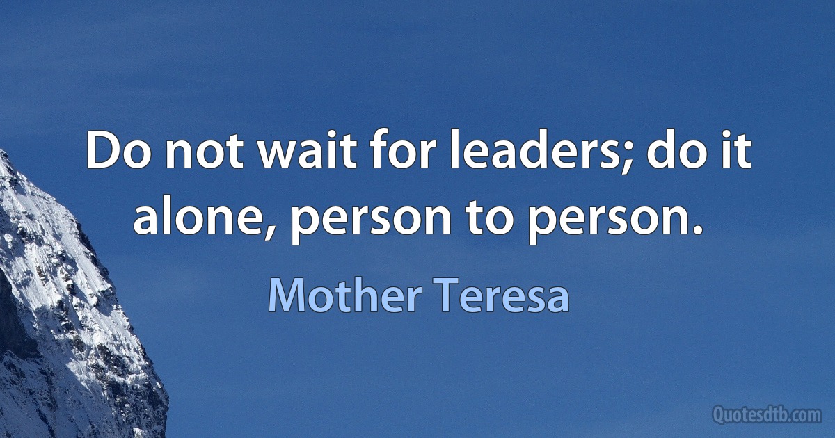 Do not wait for leaders; do it alone, person to person. (Mother Teresa)