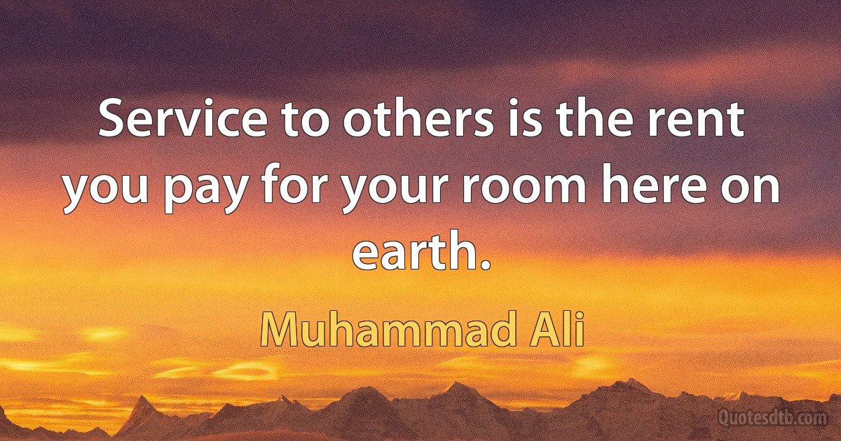 Service to others is the rent you pay for your room here on earth. (Muhammad Ali)