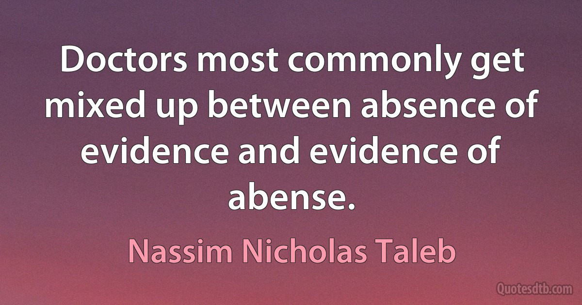 Doctors most commonly get mixed up between absence of evidence and evidence of abense. (Nassim Nicholas Taleb)