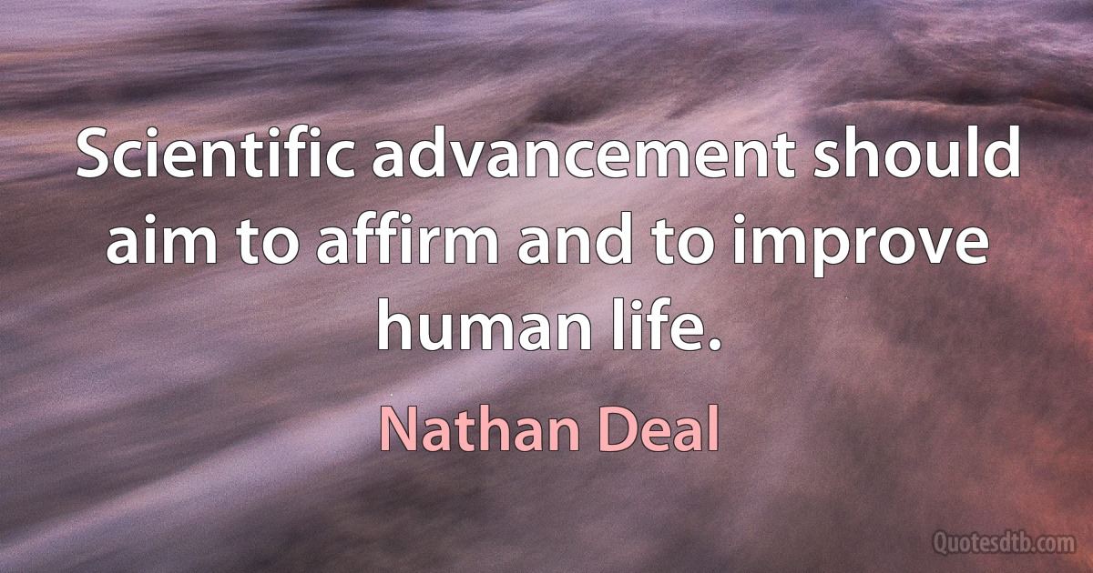 Scientific advancement should aim to affirm and to improve human life. (Nathan Deal)