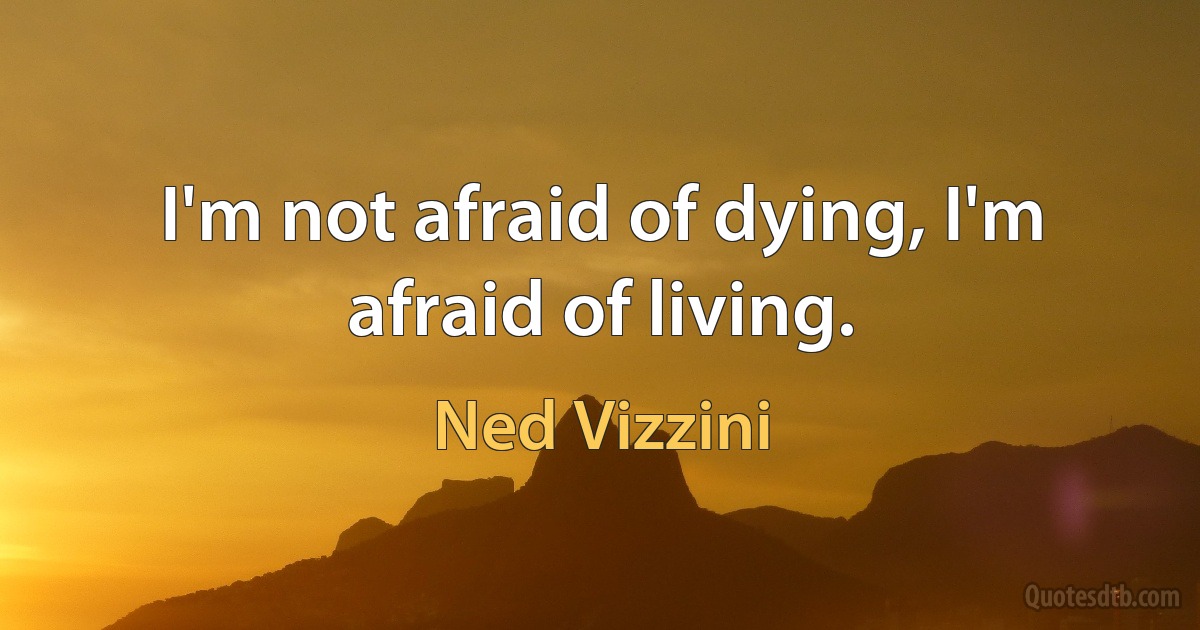 I'm not afraid of dying, I'm afraid of living. (Ned Vizzini)