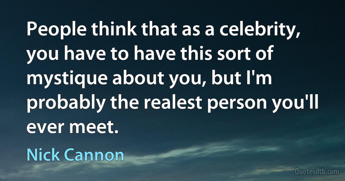 People think that as a celebrity, you have to have this sort of mystique about you, but I'm probably the realest person you'll ever meet. (Nick Cannon)