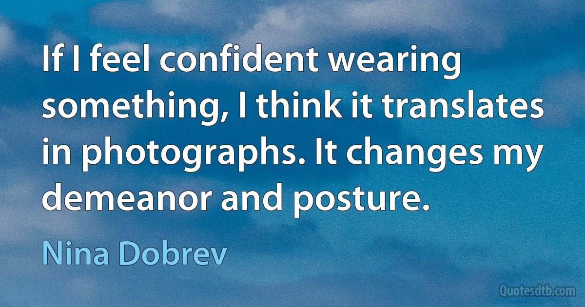 If I feel confident wearing something, I think it translates in photographs. It changes my demeanor and posture. (Nina Dobrev)