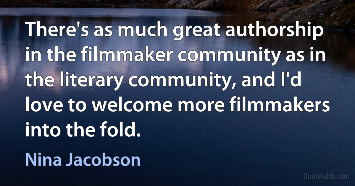 There's as much great authorship in the filmmaker community as in the literary community, and I'd love to welcome more filmmakers into the fold. (Nina Jacobson)