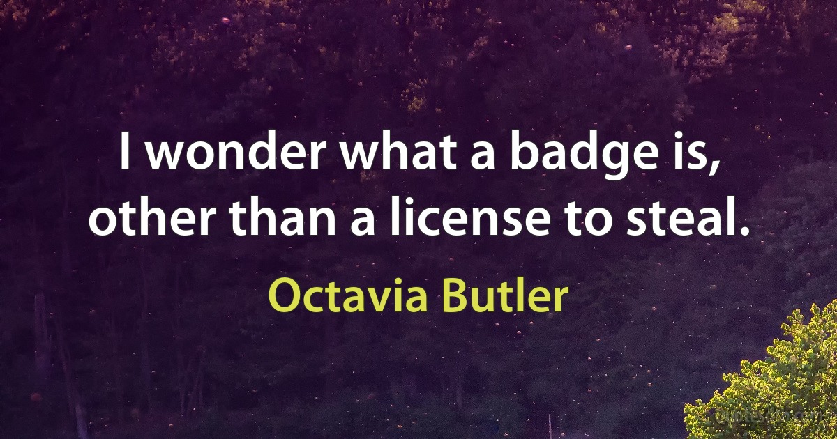 I wonder what a badge is, other than a license to steal. (Octavia Butler)