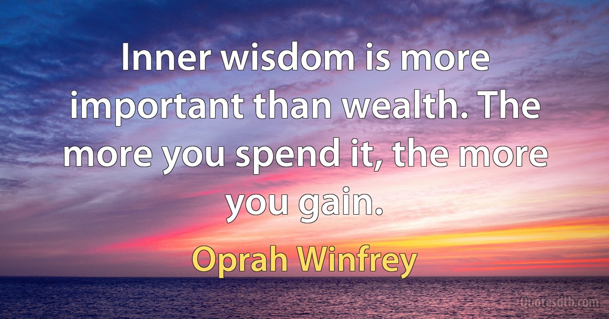 Inner wisdom is more important than wealth. The more you spend it, the more you gain. (Oprah Winfrey)