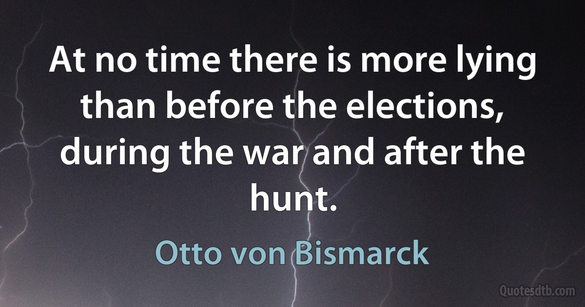 At no time there is more lying than before the elections, during the war and after the hunt. (Otto von Bismarck)