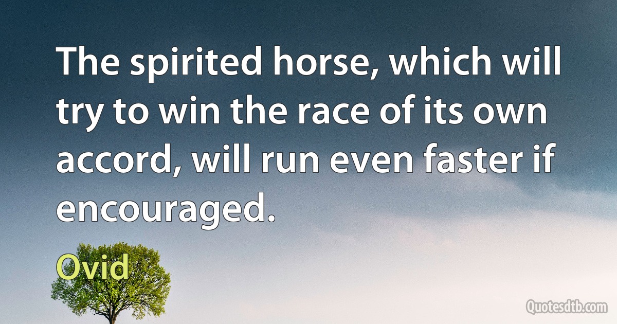 The spirited horse, which will try to win the race of its own accord, will run even faster if encouraged. (Ovid)