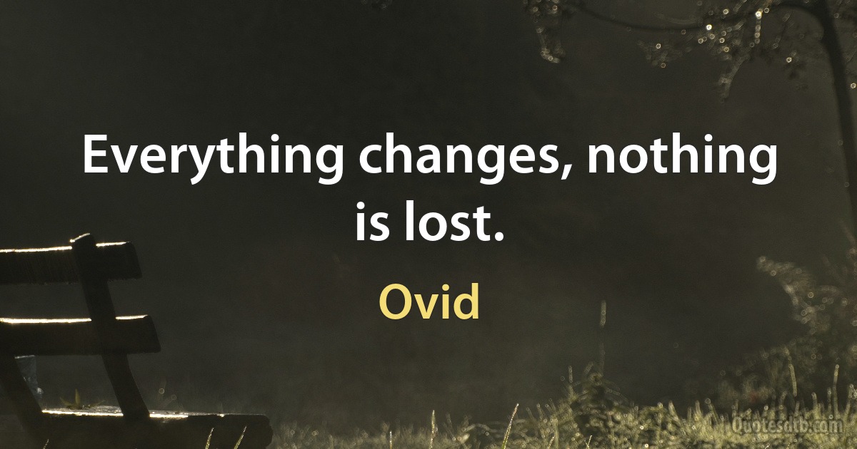 Everything changes, nothing is lost. (Ovid)