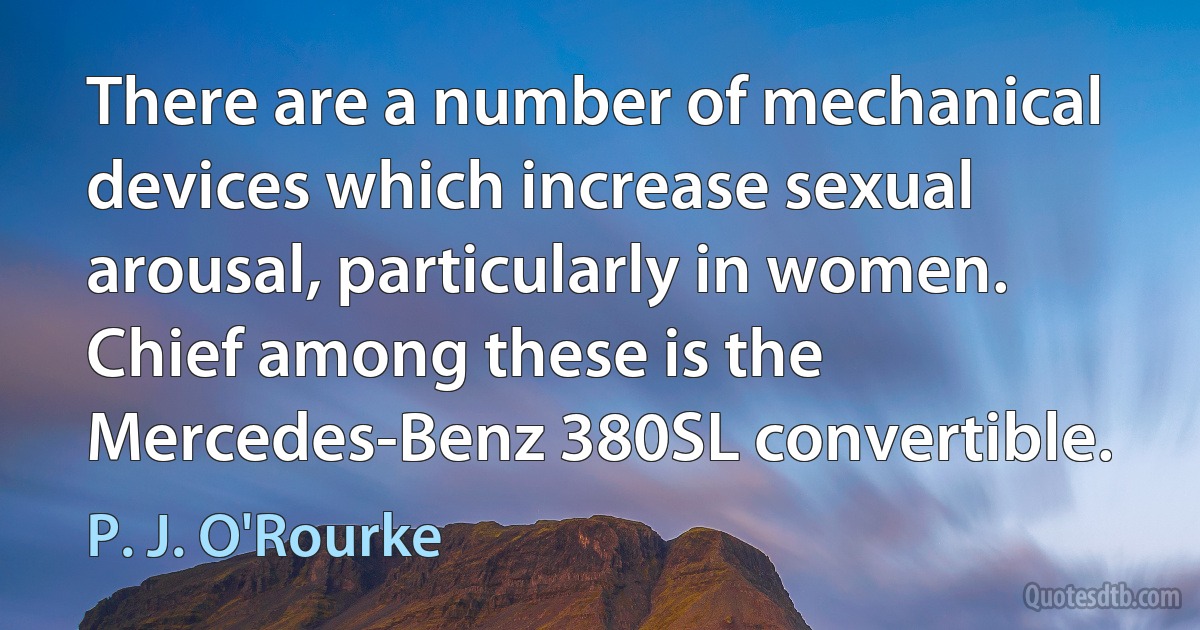 There are a number of mechanical devices which increase sexual arousal, particularly in women. Chief among these is the Mercedes-Benz 380SL convertible. (P. J. O'Rourke)