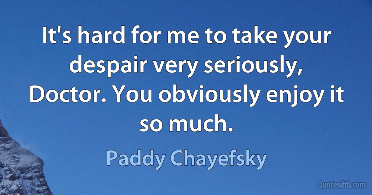 It's hard for me to take your despair very seriously, Doctor. You obviously enjoy it so much. (Paddy Chayefsky)