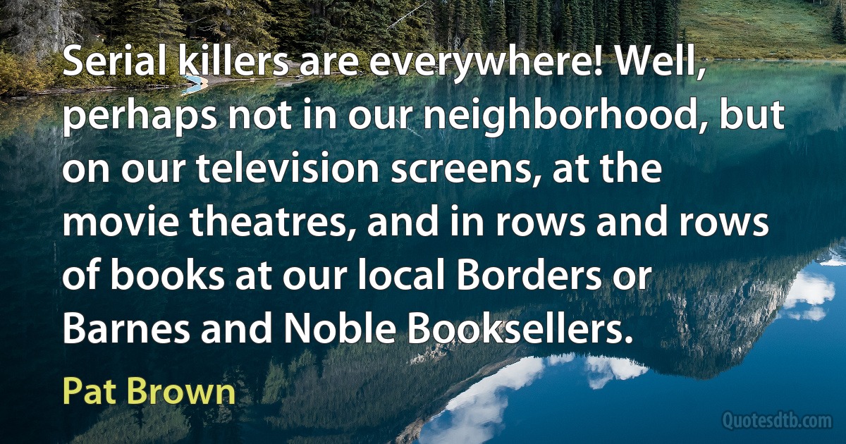 Serial killers are everywhere! Well, perhaps not in our neighborhood, but on our television screens, at the movie theatres, and in rows and rows of books at our local Borders or Barnes and Noble Booksellers. (Pat Brown)