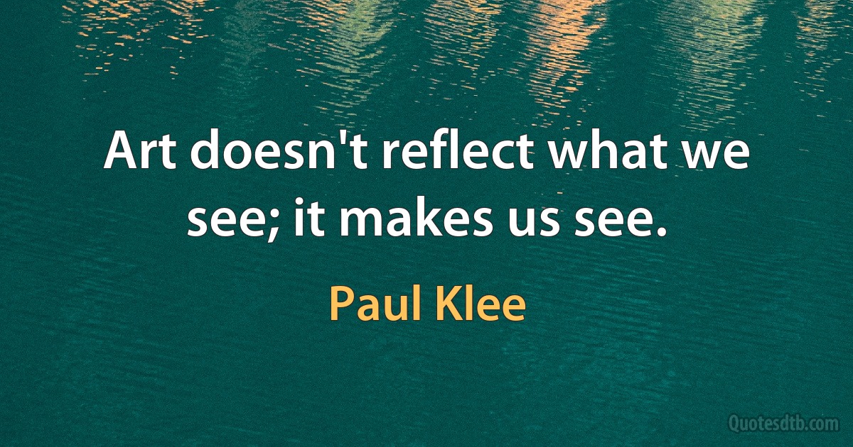 Art doesn't reflect what we see; it makes us see. (Paul Klee)