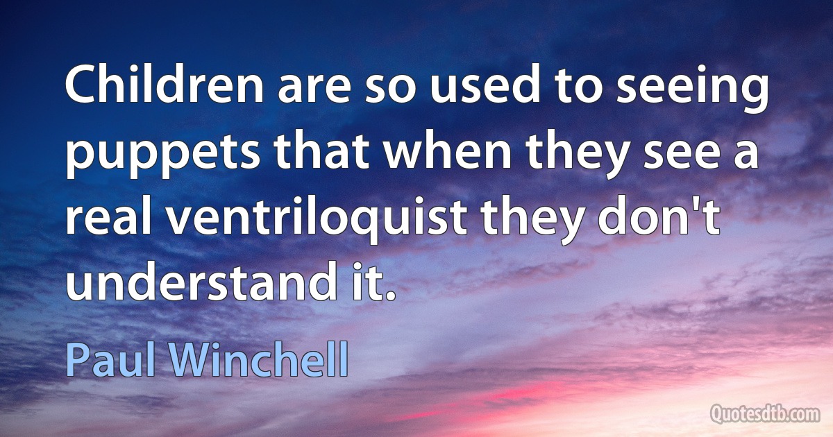 Children are so used to seeing puppets that when they see a real ventriloquist they don't understand it. (Paul Winchell)