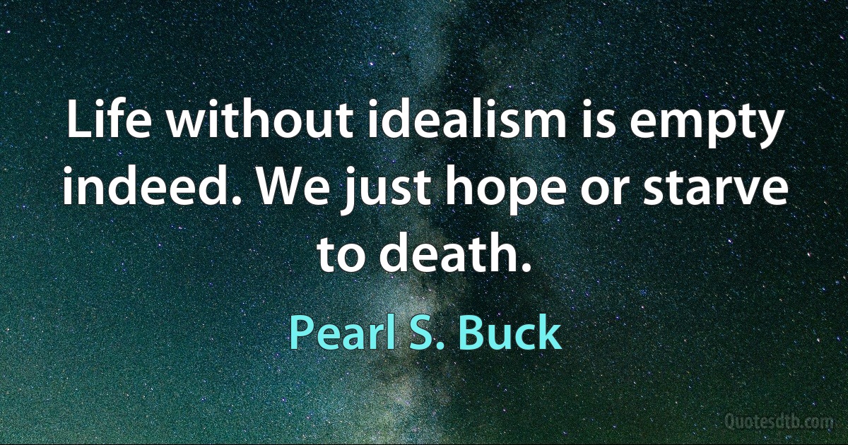 Life without idealism is empty indeed. We just hope or starve to death. (Pearl S. Buck)