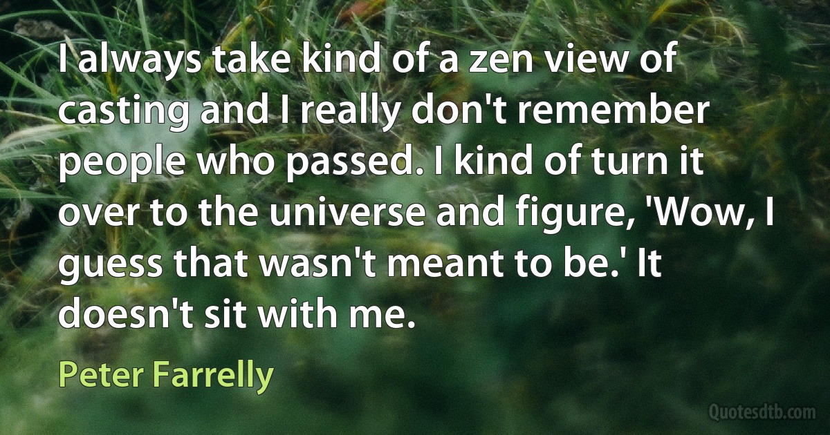 I always take kind of a zen view of casting and I really don't remember people who passed. I kind of turn it over to the universe and figure, 'Wow, I guess that wasn't meant to be.' It doesn't sit with me. (Peter Farrelly)