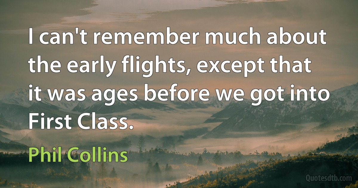 I can't remember much about the early flights, except that it was ages before we got into First Class. (Phil Collins)