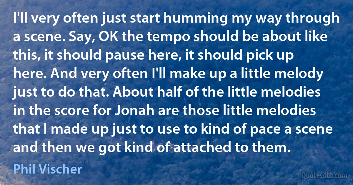 I'll very often just start humming my way through a scene. Say, OK the tempo should be about like this, it should pause here, it should pick up here. And very often I'll make up a little melody just to do that. About half of the little melodies in the score for Jonah are those little melodies that I made up just to use to kind of pace a scene and then we got kind of attached to them. (Phil Vischer)