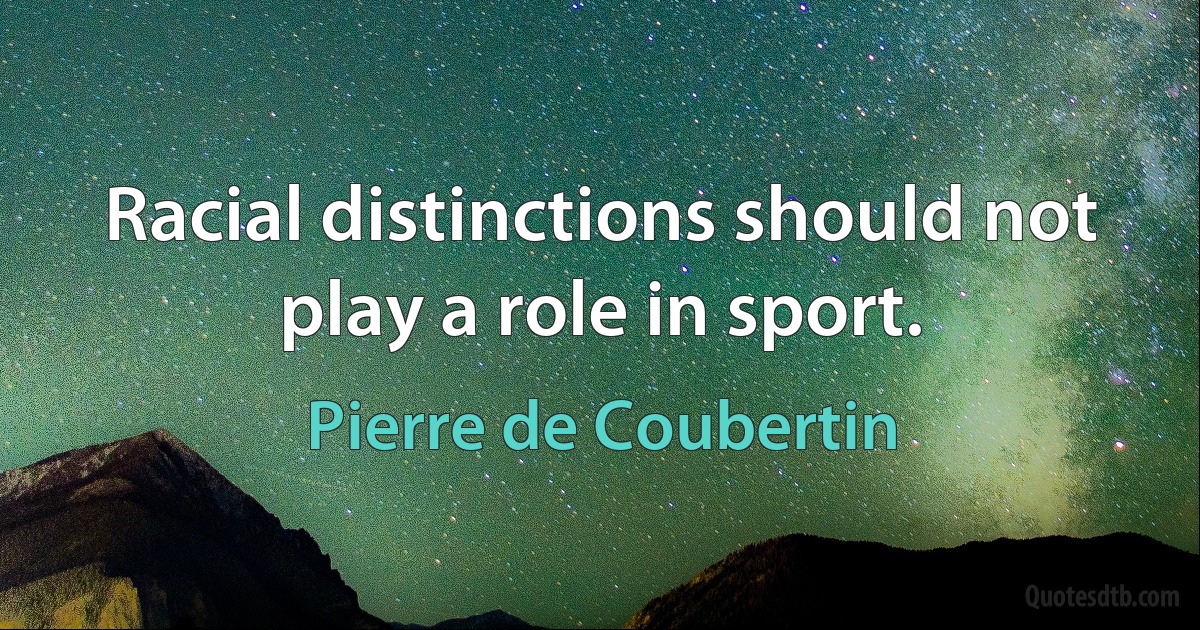 Racial distinctions should not play a role in sport. (Pierre de Coubertin)