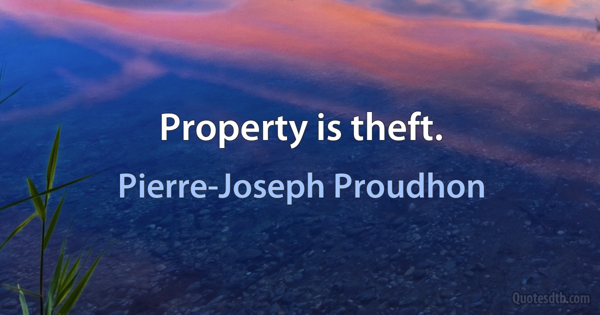 Property is theft. (Pierre-Joseph Proudhon)