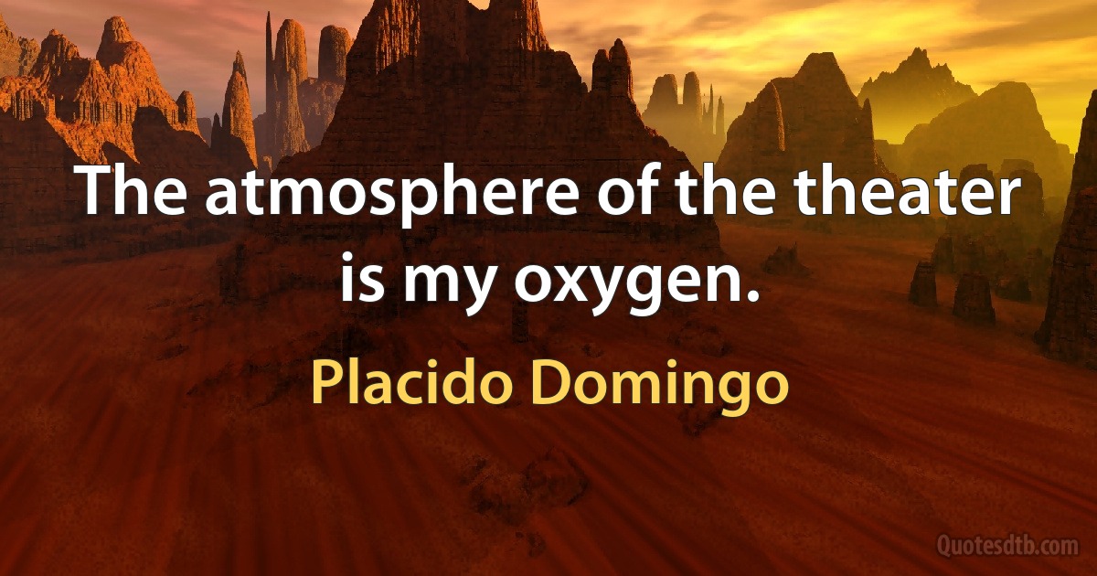 The atmosphere of the theater is my oxygen. (Placido Domingo)