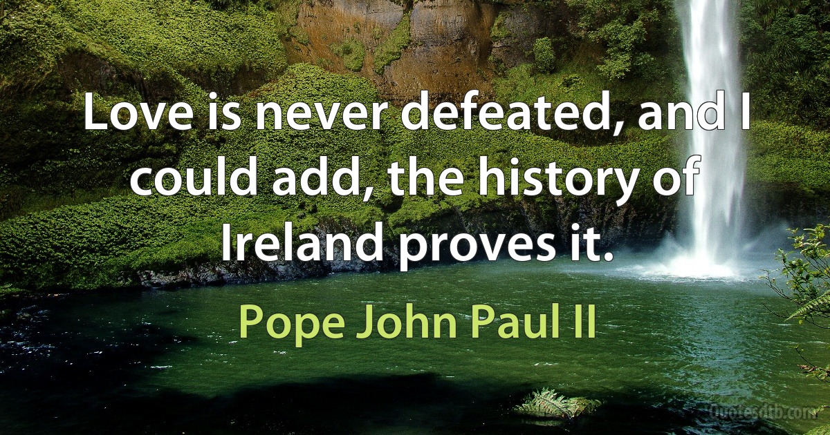 Love is never defeated, and I could add, the history of Ireland proves it. (Pope John Paul II)