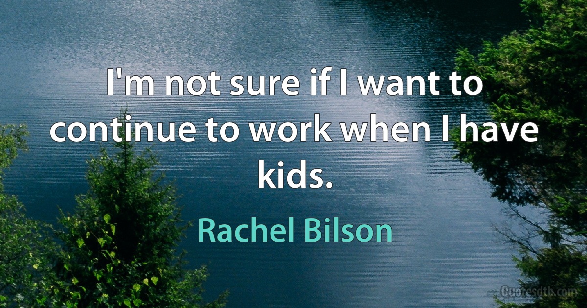 I'm not sure if I want to continue to work when I have kids. (Rachel Bilson)