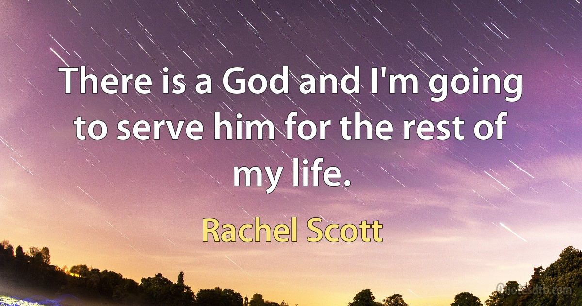 There is a God and I'm going to serve him for the rest of my life. (Rachel Scott)