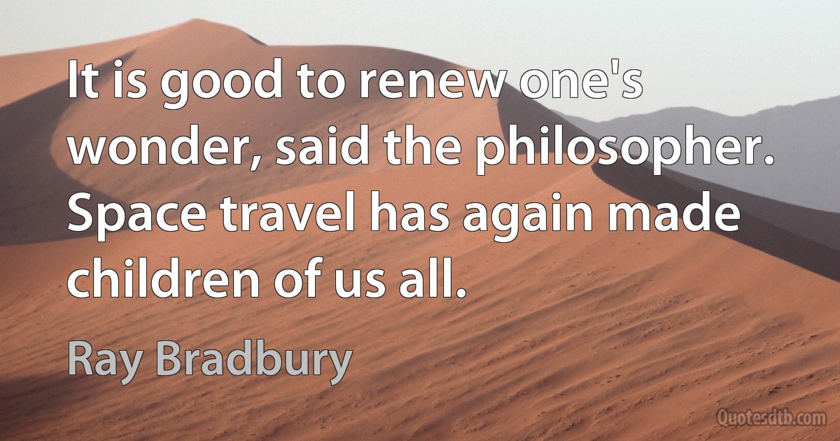 It is good to renew one's wonder, said the philosopher. Space travel has again made children of us all. (Ray Bradbury)