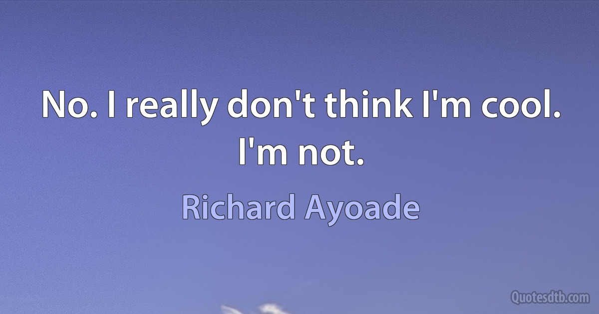 No. I really don't think I'm cool. I'm not. (Richard Ayoade)