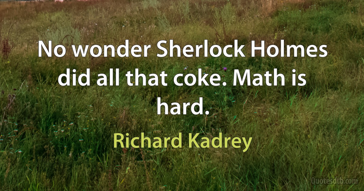 No wonder Sherlock Holmes did all that coke. Math is hard. (Richard Kadrey)