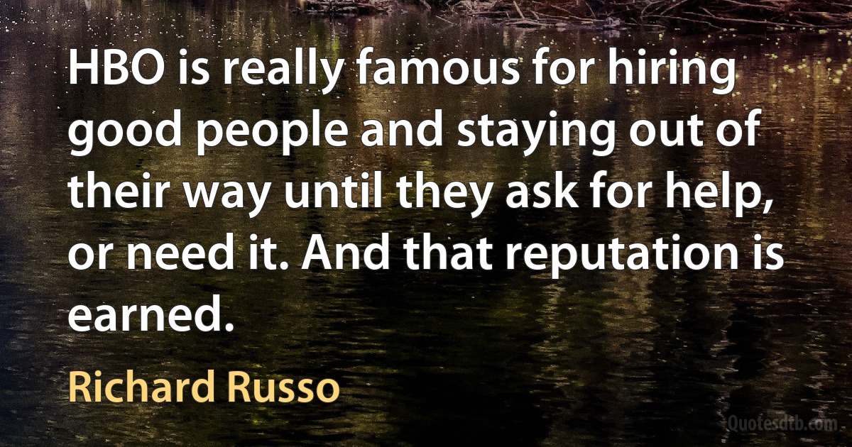 HBO is really famous for hiring good people and staying out of their way until they ask for help, or need it. And that reputation is earned. (Richard Russo)