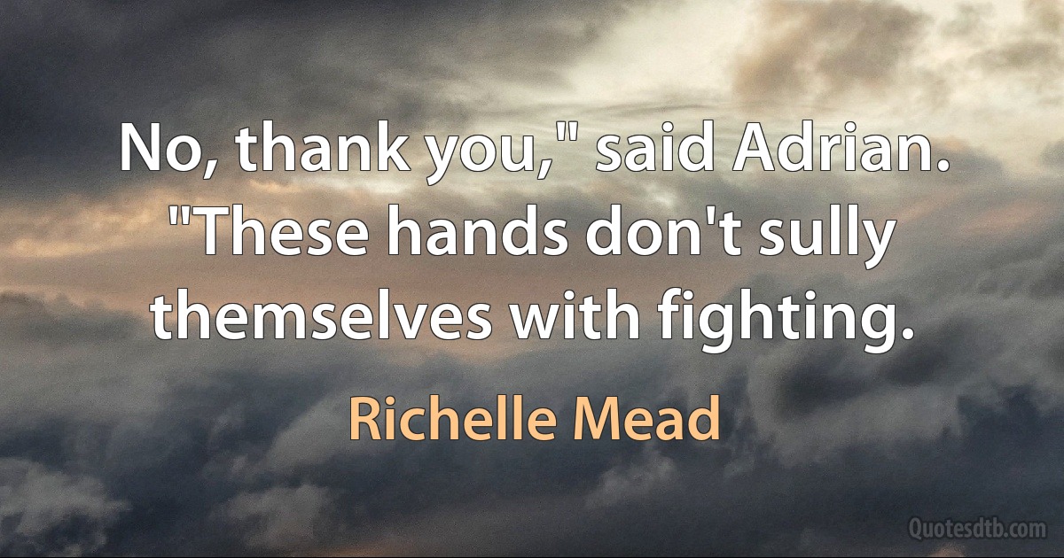 No, thank you," said Adrian. "These hands don't sully themselves with fighting. (Richelle Mead)