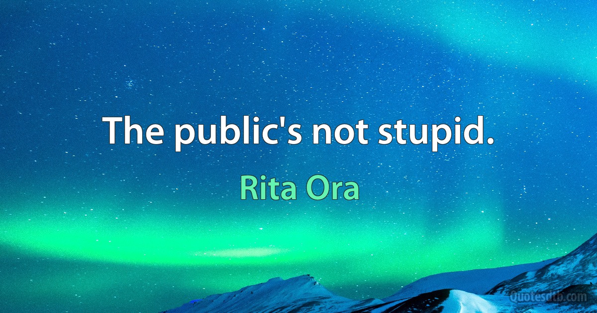 The public's not stupid. (Rita Ora)