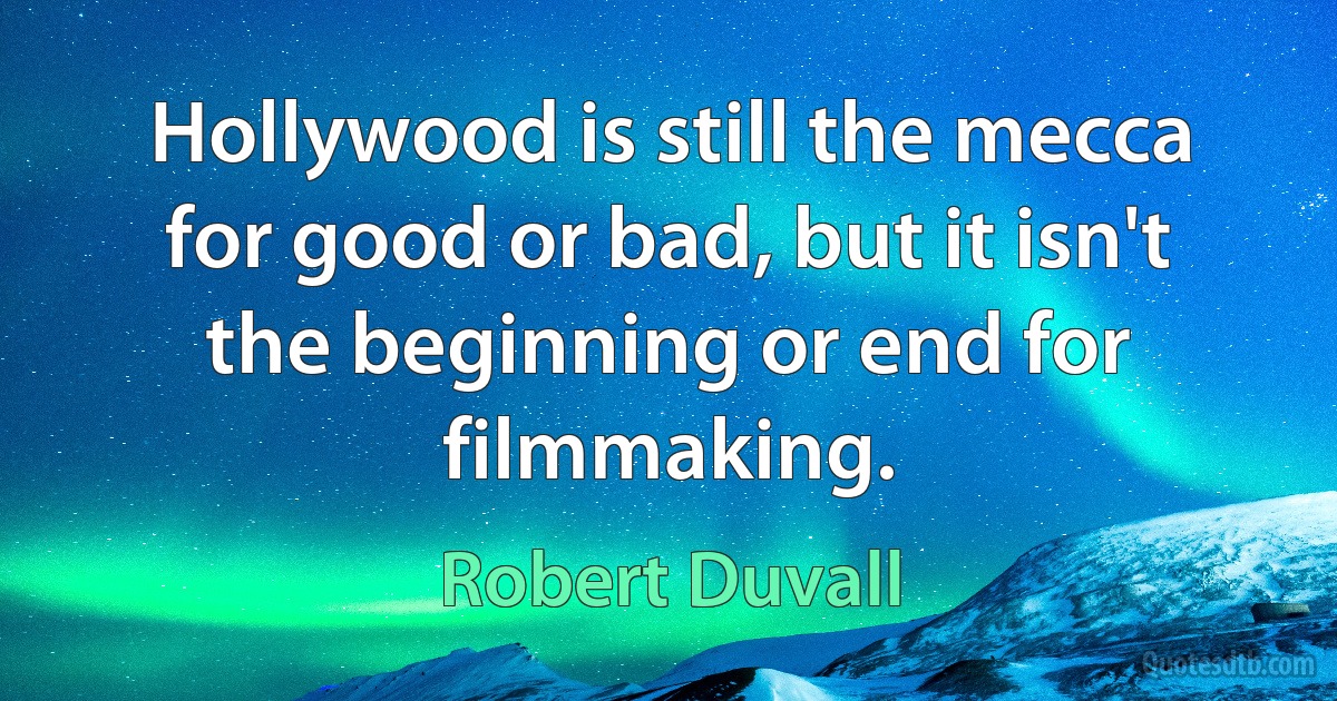 Hollywood is still the mecca for good or bad, but it isn't the beginning or end for filmmaking. (Robert Duvall)