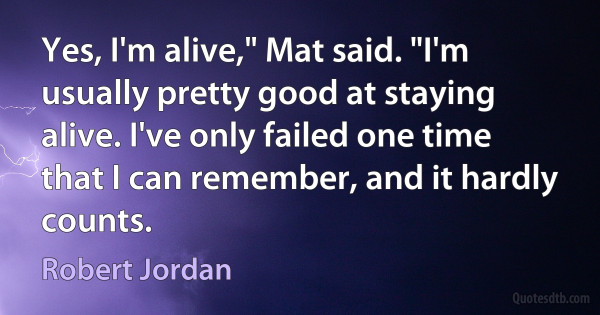 Yes, I'm alive," Mat said. "I'm usually pretty good at staying alive. I've only failed one time that I can remember, and it hardly counts. (Robert Jordan)