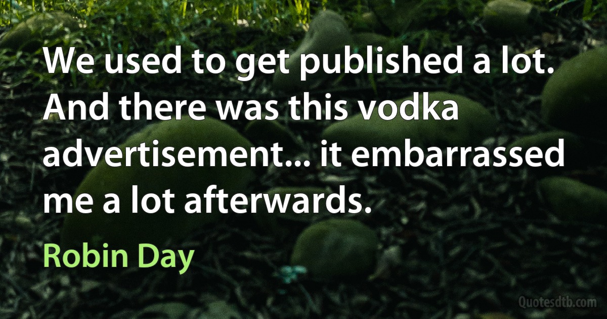 We used to get published a lot. And there was this vodka advertisement... it embarrassed me a lot afterwards. (Robin Day)